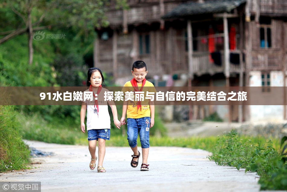 91水白嫩网：探索美丽与自信的完美结合之旅