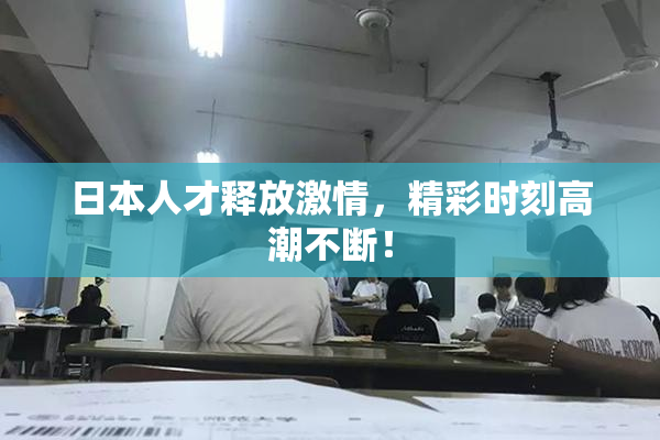 日本人才释放激情，精彩时刻高潮不断！