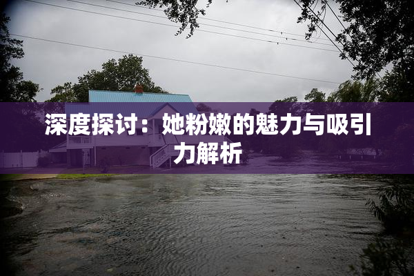 深度探讨：她粉嫩的魅力与吸引力解析