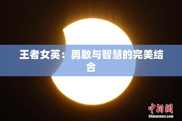 王者女英：勇敢与智慧的完美结合