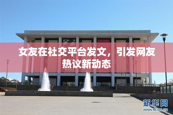 女友在社交平台发文，引发网友热议新动态