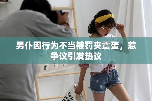 男仆因行为不当被罚夹震蛋，惹争议引发热议