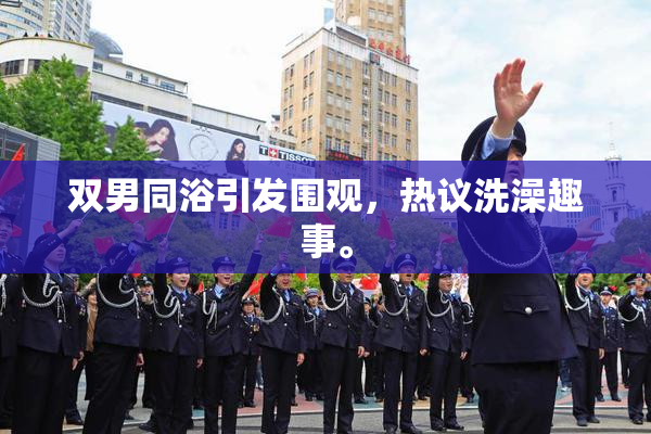 双男同浴引发围观，热议洗澡趣事。