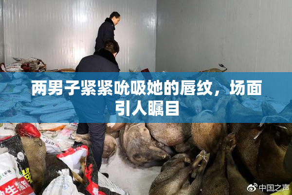 两男子紧紧吮吸她的唇纹，场面引人瞩目