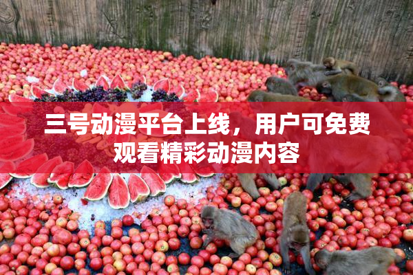 三号动漫平台上线，用户可免费观看精彩动漫内容