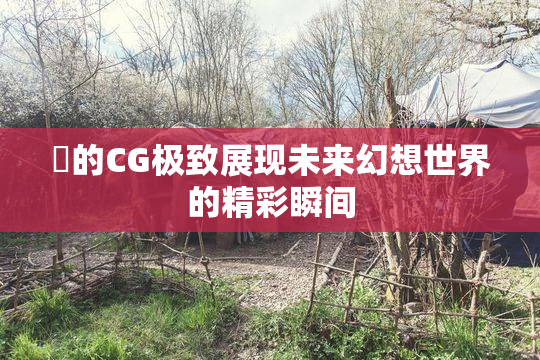暃的CG极致展现未来幻想世界的精彩瞬间