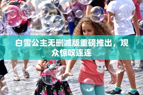 白雪公主无删减版重磅推出，观众惊叹连连