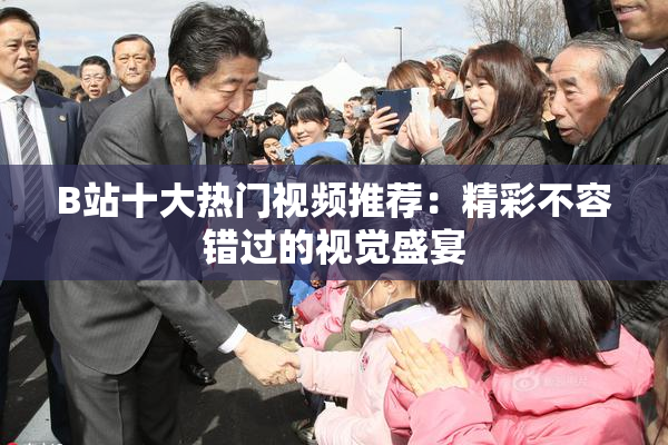 B站十大热门视频推荐：精彩不容错过的视觉盛宴
