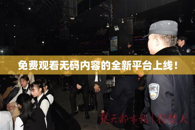免费观看无码内容的全新平台上线！
