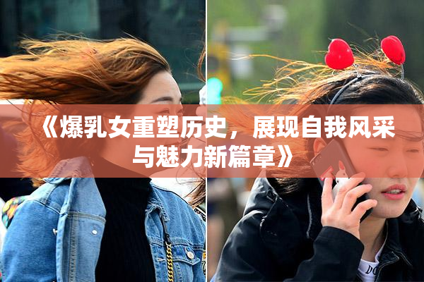 《爆乳女重塑历史，展现自我风采与魅力新篇章》