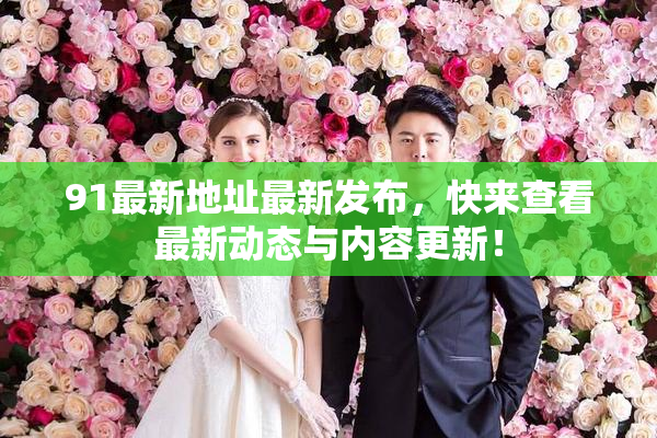 91最新地址最新发布，快来查看最新动态与内容更新！
