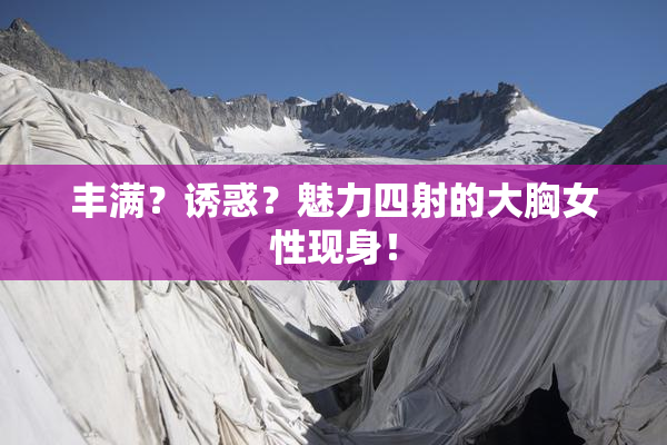 丰满？诱惑？魅力四射的大胸女性现身！