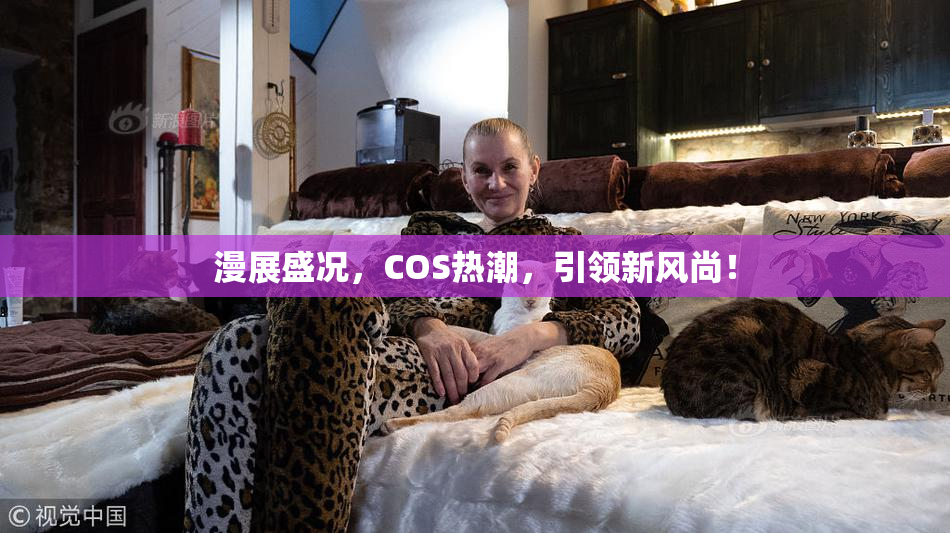 漫展盛况，COS热潮，引领新风尚！