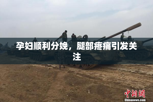 孕妇顺利分娩，腿部疼痛引发关注
