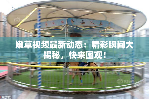 嫩草视频最新动态：精彩瞬间大揭秘，快来围观！