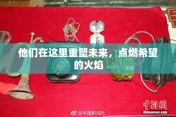 他们在这里重塑未来，点燃希望的火焰
