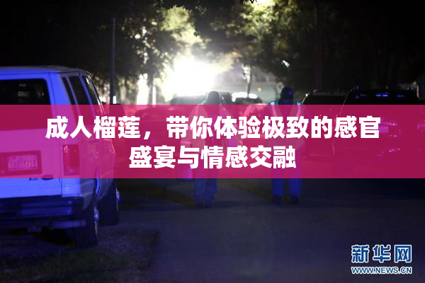 成人榴莲，带你体验极致的感官盛宴与情感交融