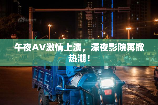 午夜AV激情上演，深夜影院再掀热潮！
