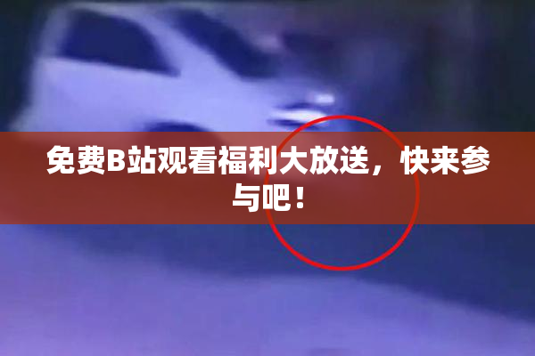 免费B站观看福利大放送，快来参与吧！