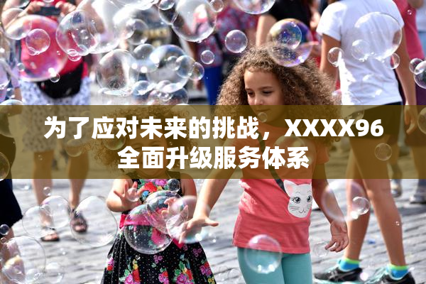 为了应对未来的挑战，XXXX96全面升级服务体系