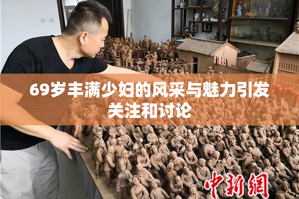 69岁丰满少妇的风采与魅力引发关注和讨论