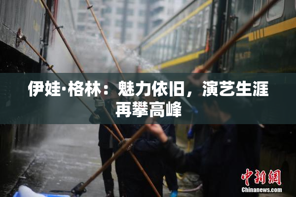 伊娃·格林：魅力依旧，演艺生涯再攀高峰