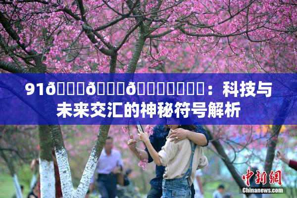 91🍆🍑🔞❌‌❌‌：科技与未来交汇的神秘符号解析