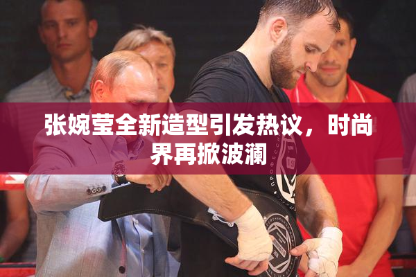 张婉莹全新造型引发热议，时尚界再掀波澜