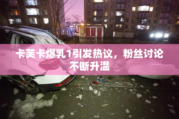 卡芙卡爆乳1引发热议，粉丝讨论不断升温