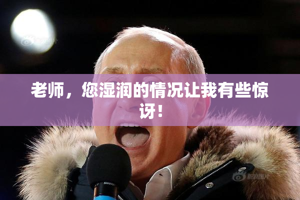老师，您湿润的情况让我有些惊讶！
