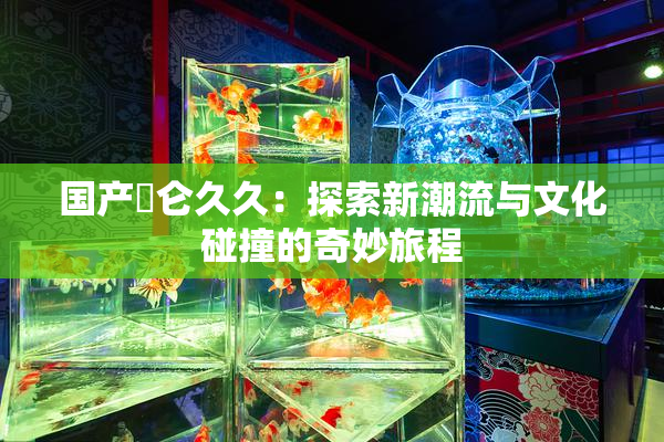 国产婬仑久久：探索新潮流与文化碰撞的奇妙旅程