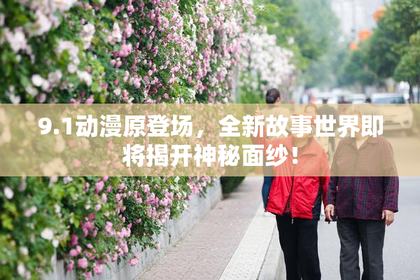 9.1动漫原登场，全新故事世界即将揭开神秘面纱！