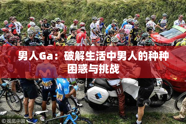 男人Ga：破解生活中男人的种种困惑与挑战