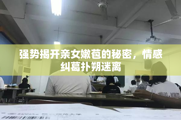 强势揭开亲女嫩苞的秘密，情感纠葛扑朔迷离