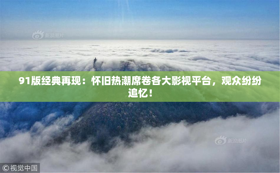 91版经典再现：怀旧热潮席卷各大影视平台，观众纷纷追忆！