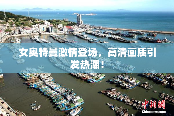 女奥特曼激情登场，高清画质引发热潮！