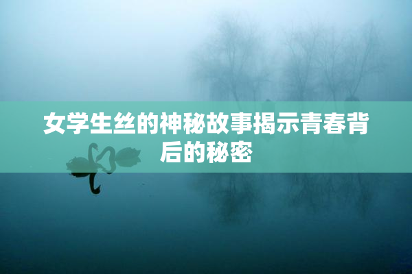 女学生丝的神秘故事揭示青春背后的秘密