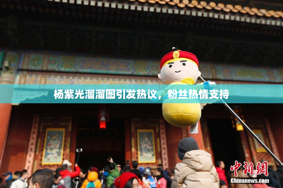 杨紫光溜溜图引发热议，粉丝热情支持