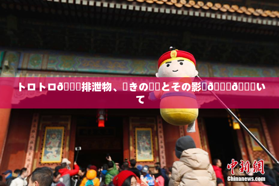 トロトロ🍑排泄物、驚きの発見とその影響🎆😚いて