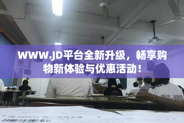 WWW.JD平台全新升级，畅享购物新体验与优惠活动！