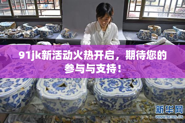 91jk新活动火热开启，期待您的参与与支持！