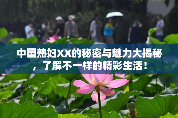 中国熟妇XX的秘密与魅力大揭秘，了解不一样的精彩生活！