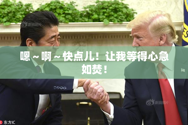 嗯～啊～快点儿！让我等得心急如焚！