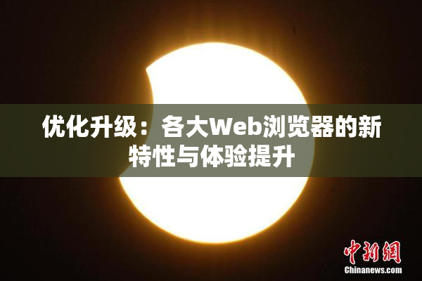 优化升级：各大Web浏览器的新特性与体验提升