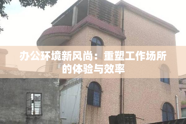 办公环境新风尚：重塑工作场所的体验与效率