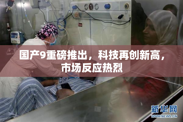 国产9重磅推出，科技再创新高，市场反应热烈
