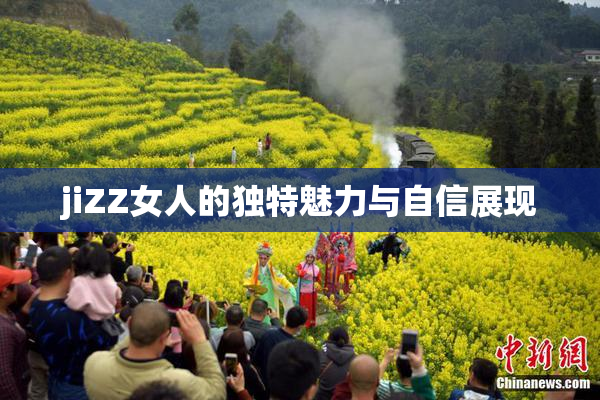 jiZZ女人的独特魅力与自信展现