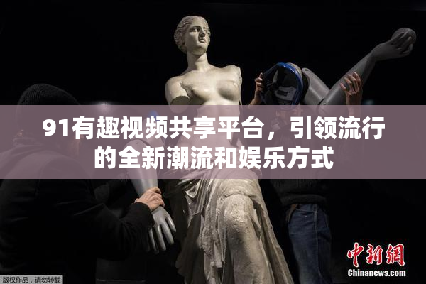 91有趣视频共享平台，引领流行的全新潮流和娱乐方式
