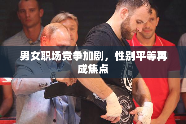 男女职场竞争加剧，性别平等再成焦点