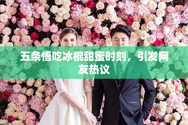 五条悟吃冰棍甜蜜时刻，引发网友热议